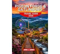 PIGEON FORGE & GATLINBURG TRAVEL GUIDE 2026: First-Time Visitor Survival Guide with Hidden Gems, Easy Smoky Mountain Itineraries, Family Adventures, and Local Secrets