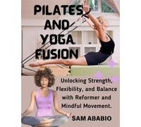 PILATES AND YOGA FUSION: Unlocking Strength, Flexibility, and Balance with Reformer and Mindful Movement.: A Complete Guide to Enhancing Balance, Mobility, Posture, and Heart Health.