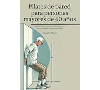Pilates de pared para personas mayores de 60 años: Ejercicios suaves y eficaces para desarrollar fuerza, mejorar el equilibrio y mejorar la flexibilidad
