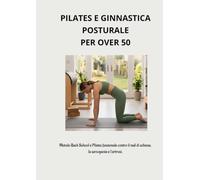 PILATES E GINNASTICA POSTURALE PER OVER 50: Metodo Back School e Pilates funzionale contro il mal di schiena, la sarcopenia e l'artrosi.