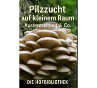 Pilzzucht auf kleinem Raum: Austernseitlinge & mehr erfolgreich zuhause anbauen: Der praktische Leitfaden für Substrate, Hygiene, Klima, Ernte & kleine Vermarktung
