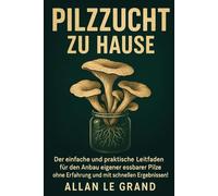 PILZZUCHT ZU HAUSE: Der einfache und praktische Leitfaden für den Anbau eigener essbarer Pilze ohne Erfahrung und mit schnellen Ergebnissen!