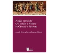 «Pinger cantando». Arti sorelle a Milano tra Cinque e Seicento