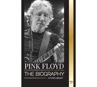 Pink Floyd: The Biography of the Greatest Band in Rock N' Roll History, their Music, Art and Wall