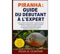 PIRANHA : GUIDE DU DÉBUTANT À L'EXPERT: Guide complet de l'aquariophile : écologie alimentaire, installation de l'aquarium et contrôle de la qualité ... des espèces, reproduction et bie