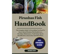 PIRANHAS FISH HANDBOOK: The Complete Guide To Everything You Need To Know About Piranhas Fish Health Care, Breeding, Maintenance, Tank Setup, Specie Identification, Interaction And Much More.