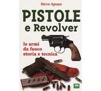 Pistole e revolver. Le armi da fuoco storia e tecnica