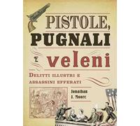 Pistole, pugnali e veleni. Delitti illustri e assassini efferati