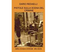 Pistole sulla scena del crimine. Dalla cronaca criminale alla storia
