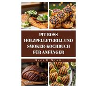 PIT BOSS HOLZPELLETGRILL UND SMOKER-KOCHBUCH FÜR ANFÄNGER: Grillen und räuchern Sie fantastische Mahlzeiten mit diesen einfachen, unglaublich leckeren Rezepten