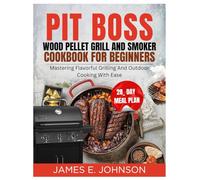 PIT BOSS WOOD PELLET GRILL AND SMOKER COOKBOOK COOKBOOK FOR BEGINNERS: Mastering Flavorful Grilling and Outdoor Cooking with Ease