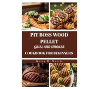 PIT BOSS WOOD PELLET GRILL AND SMOKER COOKBOOK FOR BEGINNERS: GRILL AND SMOKE YOUR WAY TO AMAZING MEALS WITH THESE SIMPLE, INCREDIBLY TASTY RECIPES