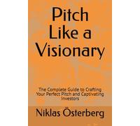 Pitch Like a Visionary: The Complete Guide to Crafting Your Perfect Pitch and Captivating Investors