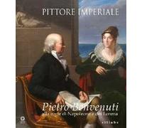 Pittore imperiale. Pietro Benvenuti alla corte di Napoleone e dei Lorena. Catalogo della mostra (Firenze, 10 marzo-21 giugno 2009). Ediz. illustrata