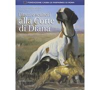 Pittori e scultori alla corte di Diana. Ediz. illustrata