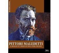 Pittori maledetti. Le biografie più tormentate della storia dell'arte