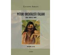 Pittori orientalisti italiani. Tra '800 e '900. Ediz. illustrata. Vol. 1: A-H