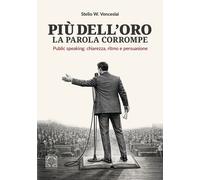 Più dell'oro la parola corrompe. Public speaking: chiarezza, ritmo e persu...