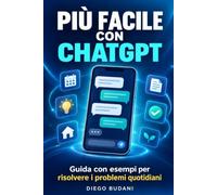 Più Facile con ChatGPT: Guida pratica ed esempi concreti per risolvere i problemi di ogni giorno