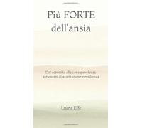 Più FORTE dell'ansia: dal controllo alla consapevolezza: strumenti di accettazione e resilienza