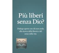 Più liberi senza Dio?: Dialogo aperto con chi non crede, alla ricerca della libertà e del senso della vita