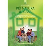Più natura in casa. L'ambiente domestico ieri e oggi: manuale pratico per tutta la famiglia. Consigli, ricette, tradizioni