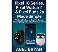 Pixel 10 Series, Pixel Watch 4 & Pixel Buds 2a Made Simple: The Complete Step-by-Step User Guide to Mastering Google’s Next-Gen AI Devices with Ease