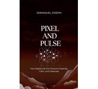 Pixel and Pulse, How Digital Life Can Nurture Creativity, Calm, and Closeness