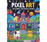PIXEL ARTE COLORING THE DIGITAL WORLD: 40 Fun and Educational Pixel Coloring Pages with Cute Animals, Characters, Games, and Digital Worlds - Perfect for Kids Ages 3-12