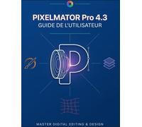 PIXELMATOR Pro 4.3 GUIDE DE L'UTILISATEUR: Le manuel complet pour débutants et experts : retouchez des photos, créez des graphismes et réalisez des ... grâce à Apple Intelligence et Liquid Glass