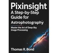 PIXINSIGHT: A STEP-BY-STEP GUIDE FOR ASTROPHOTOGRAPHY: Master the Art of Deep-Sky Image Processing