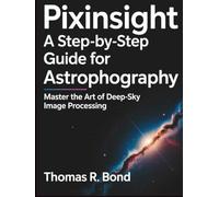 PIXINSIGHT A STEP-BY-STEP GUIDE FOR ASTROPHOTOGRAPHY: Master the Art of Deep-Sky Image Processing