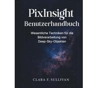 PixInsight Benutzerhandbuch: Wesentliche Techniken für die Bildverarbeitung von Deep-Sky-Objekten