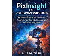 PixInsight for Astrophotographers: A Complete Step-by-Step Workflow to Transform Raw Data into Professional-Quality Deep-Sky Images
