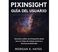 PIXINSIGHT GUÍA DEL USUARIO: Aprenda a editar astrofotografía desde cero con flujos de trabajo prácticos y técnicas profesionales