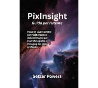 PixInsight Guida per l'utente: Flussi di lavoro pratici per l'elaborazione delle immagini per l'astrofotografia e l'imaging del cielo profondo