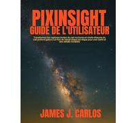 PixInsight Guide de l'utilisateur: Transformez les captures brutes du ciel nocturne en chefs-d'œuvre du ciel profond grâce à un flux de travail étape par étape pour une clarté et des détails durables