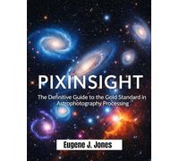 PIXINSIGHT: The Definitive Guide to the Gold Standard in Astrophotography Processing