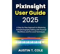 PixInsight User Guide 2025: A Step-by-Step Approach to Mastering Astrophotography Editing with Practical Workflows and Pro-Level Techniques