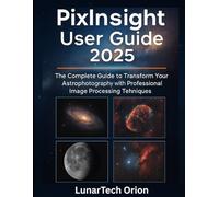 Pixinsight User Guide 2025: The Complete Guide to Transform Your Astrophotography with Professional Image Processing Techniques