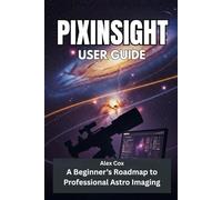 PIXINSIGHT USER GUIDE: A Beginner’s Roadmap to Professional Astro Imaging