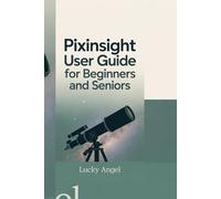 PIXINSIGHT USER GUIDE FOR BEGINNERS AND SENIORS: Learn to Navigate PixInsight’s Tools, Boost Your Image Processing Skills, and Create Stunning Visuals.