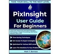 PixInsight User Guide For Beginners: Learn the Advanced Astrophotography Techniques, Image Processing, and Stellar Results Like a Pro
