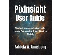 PixInsight User Guide: Mastering Astrophotography Image Processing from Start to Finish