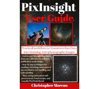 PixInsight User Guide: Practical Workflows to Transform Raw Data into Stunning Astrophotography Images