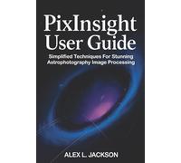 PixInsight User Guide: Simplified Techniques for Stunning Astrophotography Image Processing