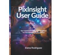 PixInsight User Guide: The Complete Professional Workflow for Astrophotography Excellence