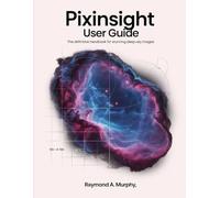 PIXINSIGHT USER GUIDE: The Definitive Handbook for Stunning Deep-Sky Images