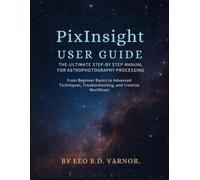 Pixinsight User Guide: The Ultimate Step-By-Steps Manual for Astrophotography Processingfrom Beginners Basics to Advance Techniques, Trouble Shooting and Creative Workflows