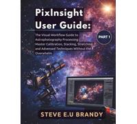 PixInsight User Guide:: The Visual Workflow Guide to Astrophotography Processing - Master Calibration, Stacking, Stretching, and Advanced Techniques Without the Overwhelm. PART1